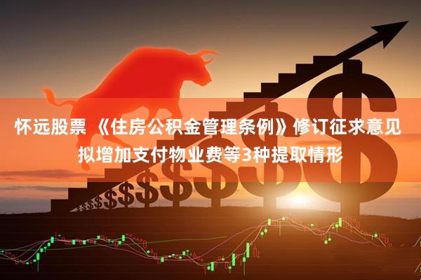怀远股票 《住房公积金管理条例》修订征求意见 拟增加支付物业费等3种提取情形