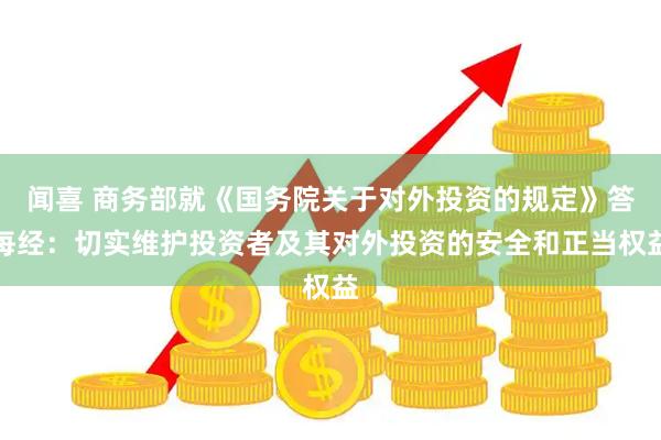 闻喜 商务部就《国务院关于对外投资的规定》答每经：切实维护投资者及其对外投资的安全和正当权益
