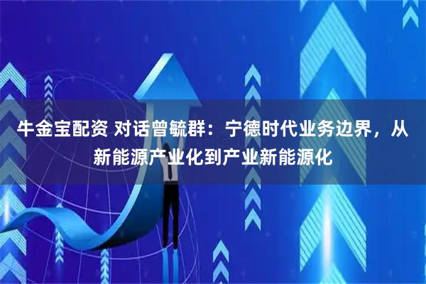 牛金宝配资 对话曾毓群：宁德时代业务边界，从新能源产业化到产业新能源化
