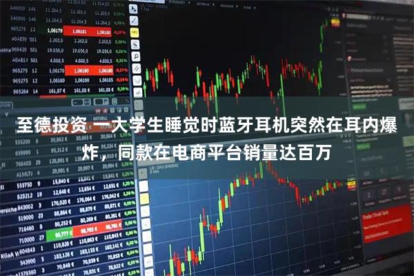 至德投资 一大学生睡觉时蓝牙耳机突然在耳内爆炸，同款在电商平台销量达百万