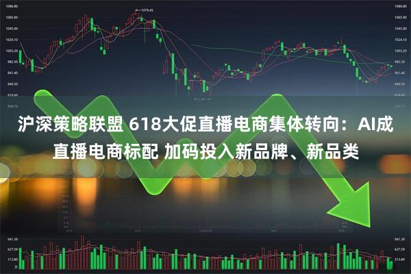 沪深策略联盟 618大促直播电商集体转向:AI成直播电商标配 加码投入新品牌、新品类