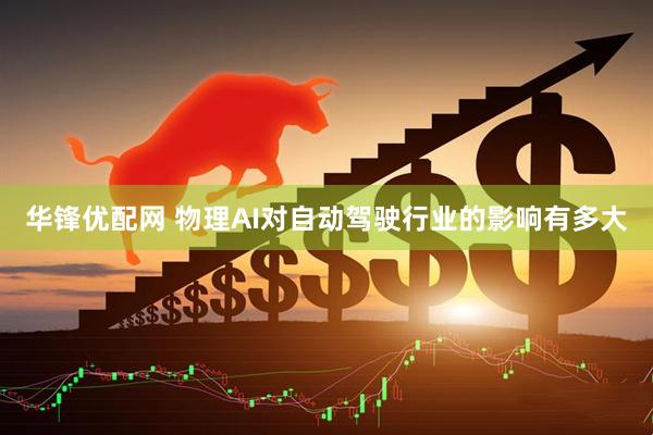 华锋优配网 物理AI对自动驾驶行业的影响有多大