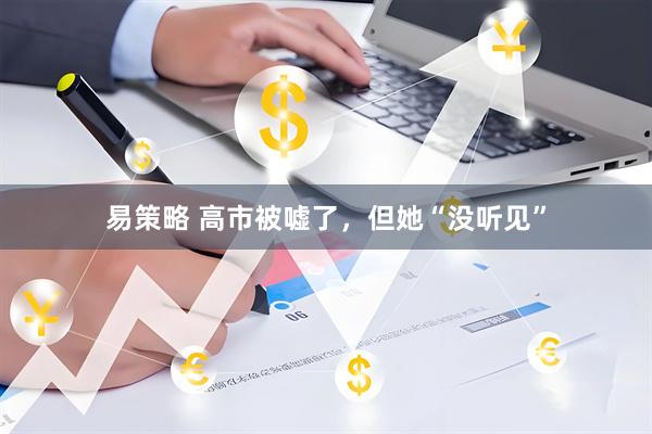 易策略 高市被嘘了，但她“没听见”