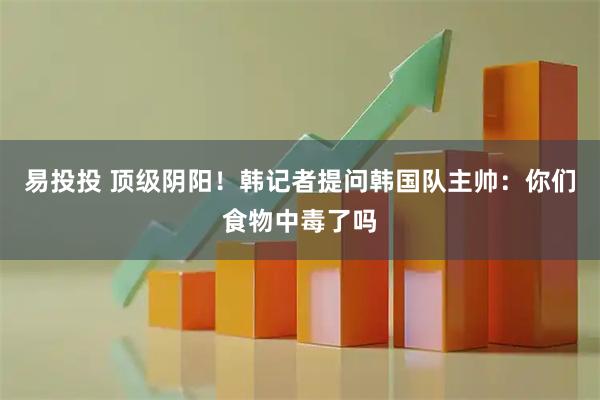 易投投 顶级阴阳！韩记者提问韩国队主帅：你们食物中毒了吗