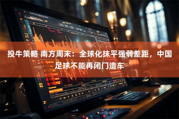 投牛策略 南方周末:全球化抹平强弱差距,中国足球不能再闭门造车