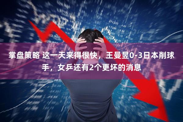 掌盘策略 这一天来得很快,王曼昱0-3日本削球手,女乒还有2个更坏的消息