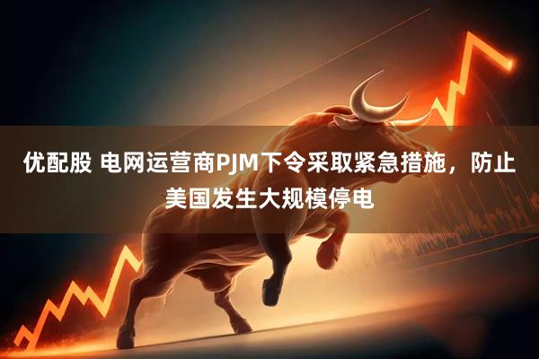 优配股 电网运营商PJM下令采取紧急措施，防止美国发生大规模停电