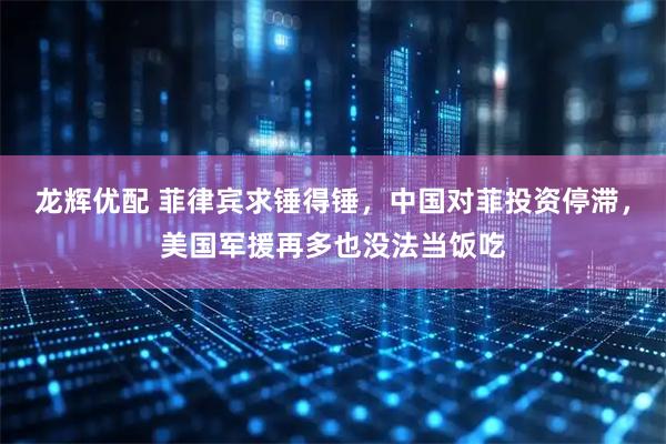 龙辉优配 菲律宾求锤得锤，中国对菲投资停滞，美国军援再多也没法当饭吃