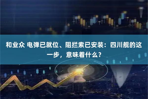 和业众 电弹已就位、阻拦索已安装：四川舰的这一步，意味着什么？