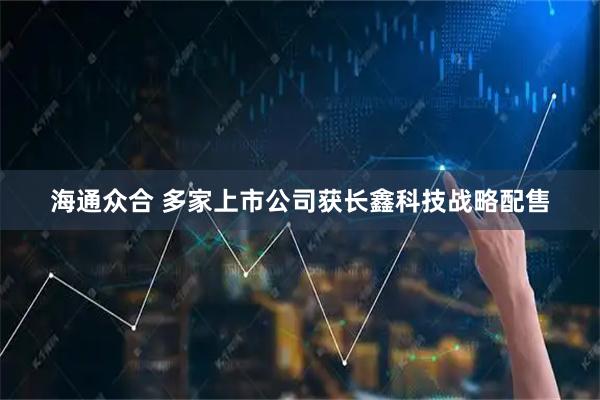 海通众合 多家上市公司获长鑫科技战略配售