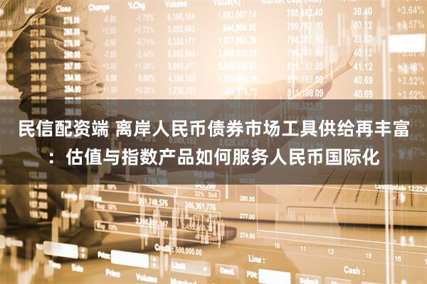 民信配资端 离岸人民币债券市场工具供给再丰富：估值与指数产品如何服务人民币国际化