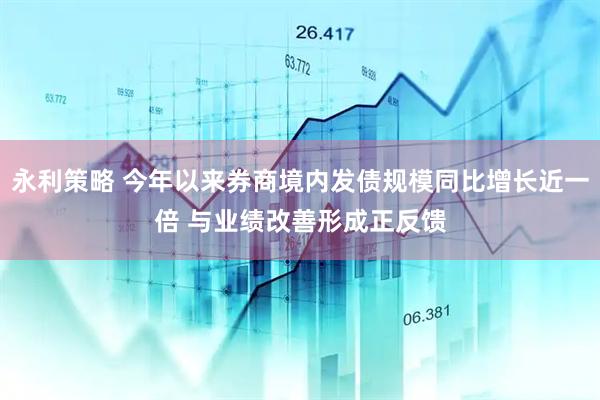 永利策略 今年以来券商境内发债规模同比增长近一倍 与业绩改善形成正反馈
