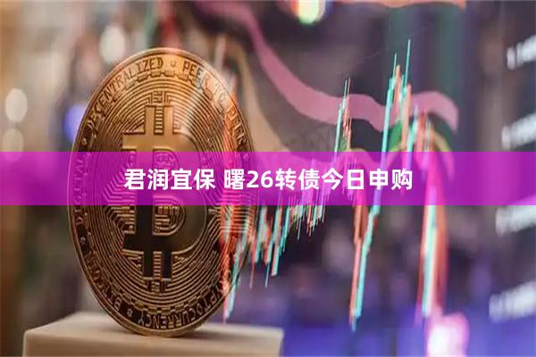 君润宜保 曙26转债今日申购