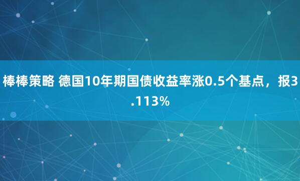 棒棒策略 德国10年期国债收益率涨0.5个基点，报3.113%