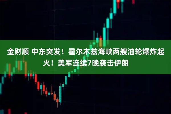 金财顺 中东突发！霍尔木兹海峡两艘油轮爆炸起火！美军连续7晚袭击伊朗