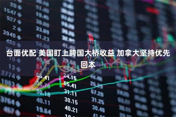 台面优配 美国盯上跨国大桥收益 加拿大坚持优先回本