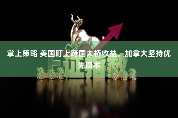 掌上策略 美国盯上跨国大桥收益，加拿大坚持优先回本