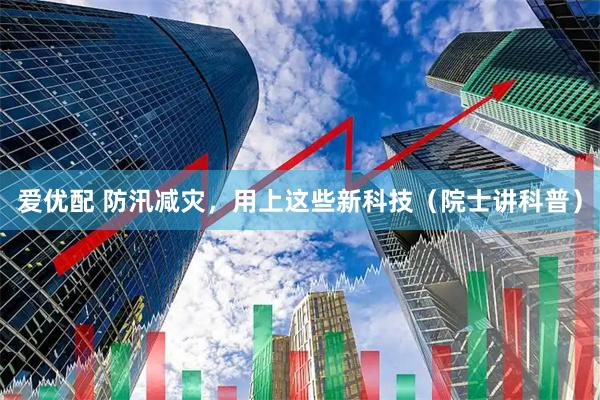 爱优配 防汛减灾，用上这些新科技（院士讲科普）