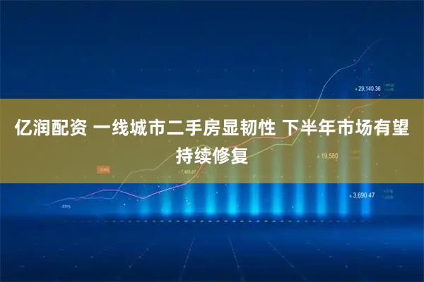 亿润配资 一线城市二手房显韧性 下半年市场有望持续修复