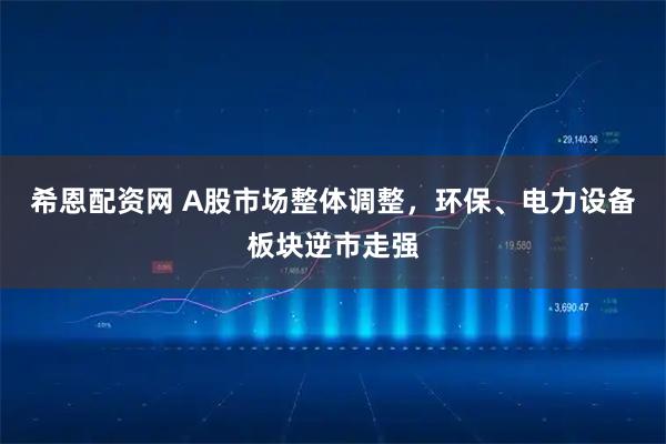 希恩配资网 A股市场整体调整，环保、电力设备板块逆市走强