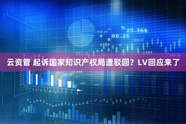 云资管 起诉国家知识产权局遭驳回？LV回应来了
