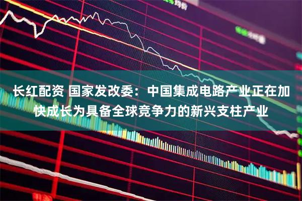 长红配资 国家发改委：中国集成电路产业正在加快成长为具备全球竞争力的新兴支柱产业