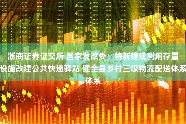 浙商证券证交所 国家发改委：将新建或利用存量设施改建公共快递驿站 健全县乡村三级物流配送体系