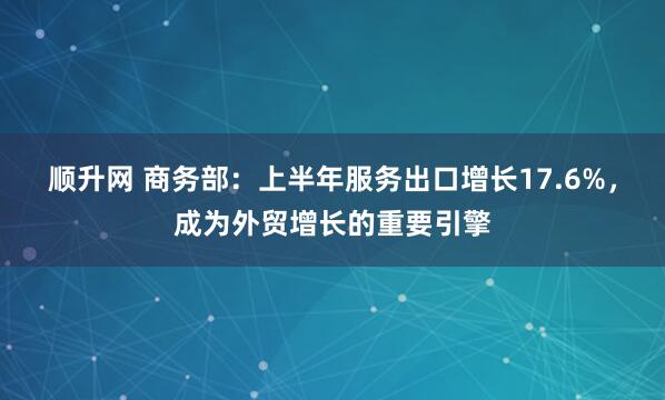 顺升网 商务部：上半年服务出口增长17.6%，成为外贸增长的重要引擎