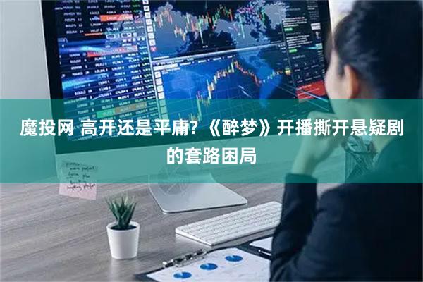 魔投网 高开还是平庸? 《醉梦》开播撕开悬疑剧的套路困局
