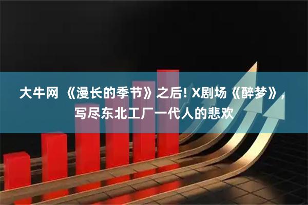 大牛网 《漫长的季节》之后! X剧场《醉梦》, 写尽东北工厂一代人的悲欢