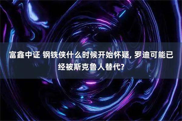 富鑫中证 钢铁侠什么时候开始怀疑, 罗迪可能已经被斯克鲁人替代?