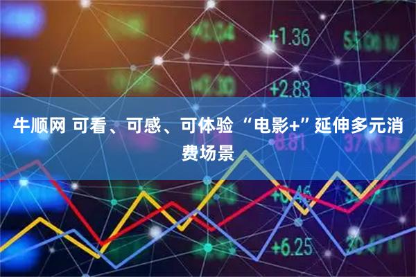 牛顺网 可看、可感、可体验 “电影+”延伸多元消费场景